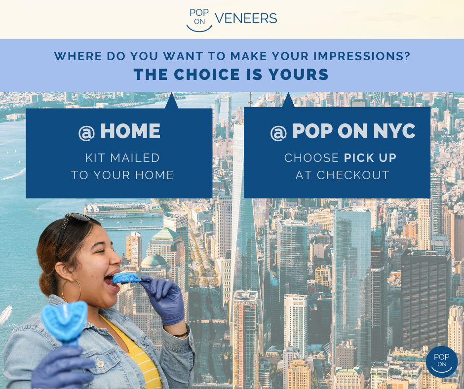 The choice is yours! You can make your teeth impressions at home with the kit we mail to you, or you can make your impressions in person at POP ON in NYC